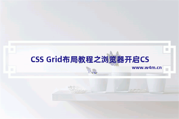 CSS Grid布局教程之浏览器开启CSS Grid Layout汇总