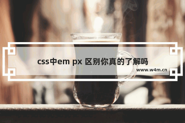 css中em px 区别你真的了解吗