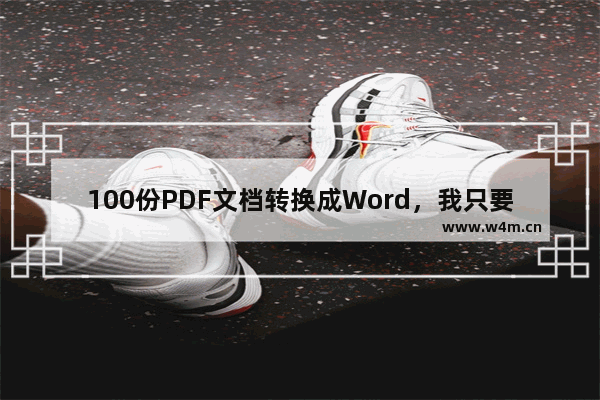 100份PDF文档转换成Word，我只要10秒，不花钱就能搞定