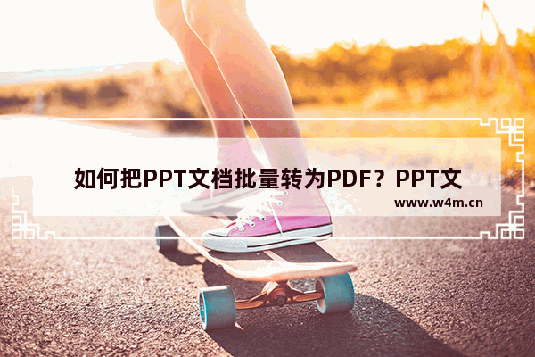 如何把PPT文档批量转为PDF？PPT文档批量转换为PDF的方法技巧