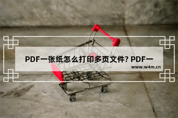 PDF一张纸怎么打印多页文件? PDF一页多张打印的技巧