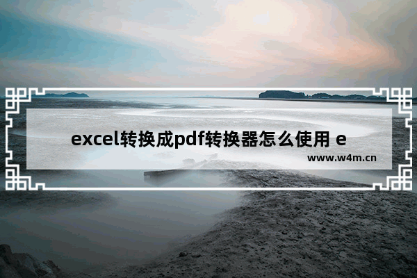 excel转换成pdf转换器怎么使用 excel转换成pdf转换器详细使用图文教程