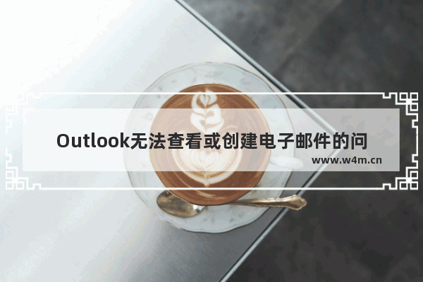 Outlook无法查看或创建电子邮件的问题解决方案