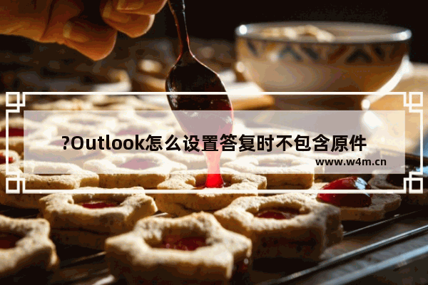 ?Outlook怎么设置答复时不包含原件