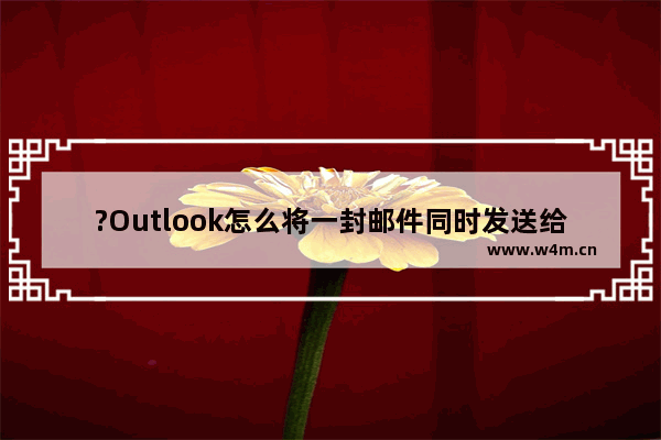 ?Outlook怎么将一封邮件同时发送给多人