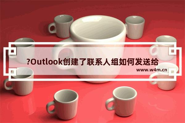 ?Outlook创建了联系人组如何发送给其他人使用