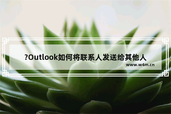 ?Outlook如何将联系人发送给其他人