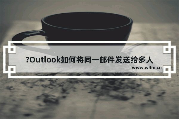 ?Outlook如何将同一邮件发送给多人