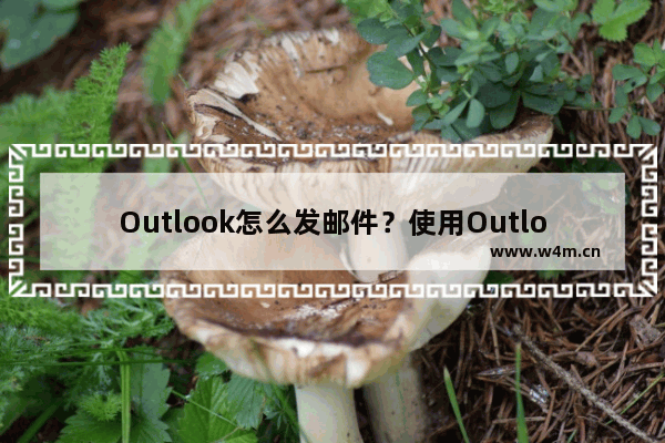 Outlook怎么发邮件？使用Outlook发邮件的方法