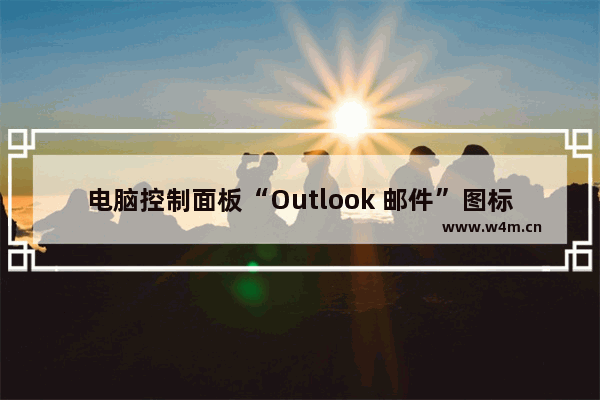 电脑控制面板“Outlook 邮件”图标为空白，双击它时显示“找不到应用程序”