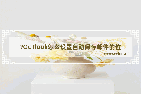 ?Outlook怎么设置自动保存邮件的位置