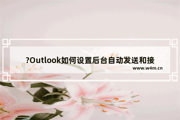 ?Outlook如何设置后台自动发送和接收邮件