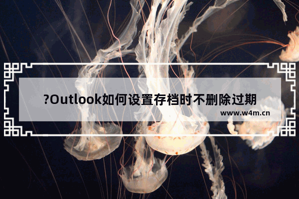 ?Outlook如何设置存档时不删除过期项目