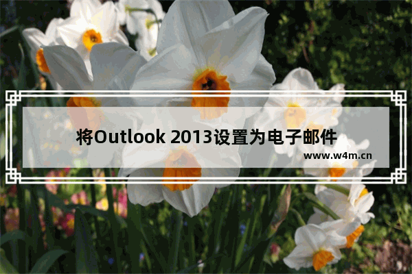 将Outlook 2013设置为电子邮件、联系人和日历的默认程序的方法