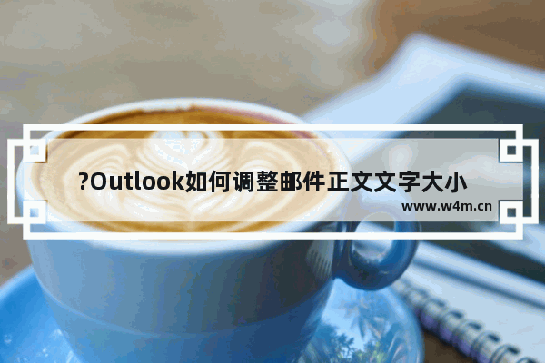 ?Outlook如何调整邮件正文文字大小