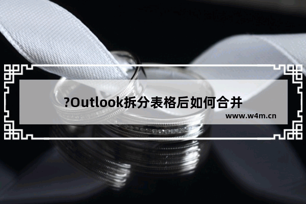 ?Outlook拆分表格后如何合并