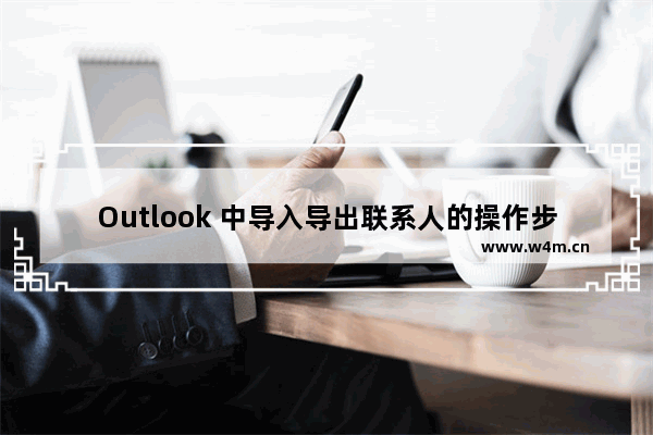 Outlook 中导入导出联系人的操作步骤图解教程