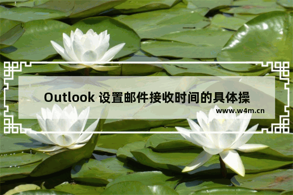 Outlook 设置邮件接收时间的具体操作步骤