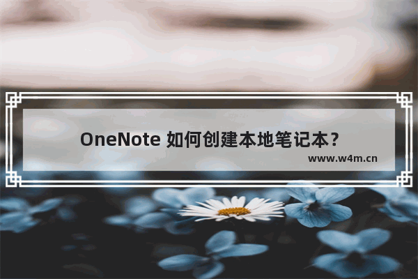 OneNote 如何创建本地笔记本？