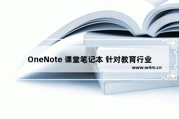 OneNote 课堂笔记本 针对教育行业师生之间实现电子化、远程化互动学习