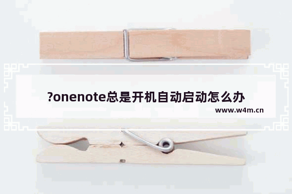 ?onenote总是开机自动启动怎么办