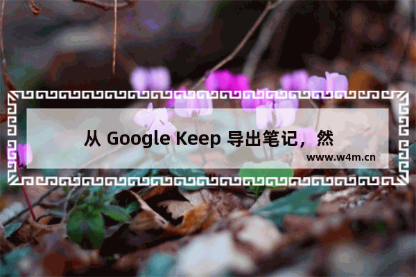 从 Google Keep 导出笔记，然后导入到 OneNote for Windows 10 里