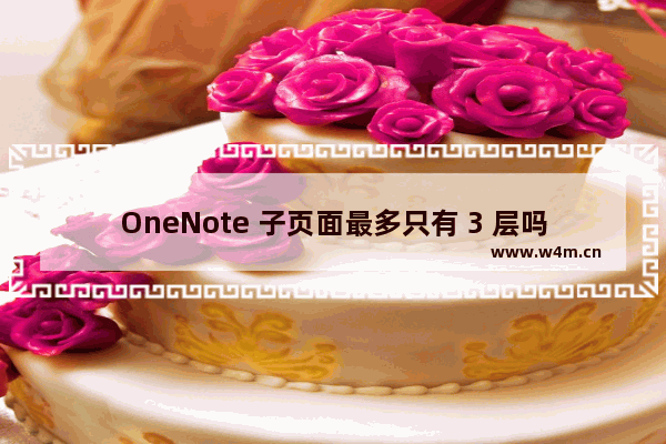 OneNote 子页面最多只有 3 层吗？能否实现更多的层次？