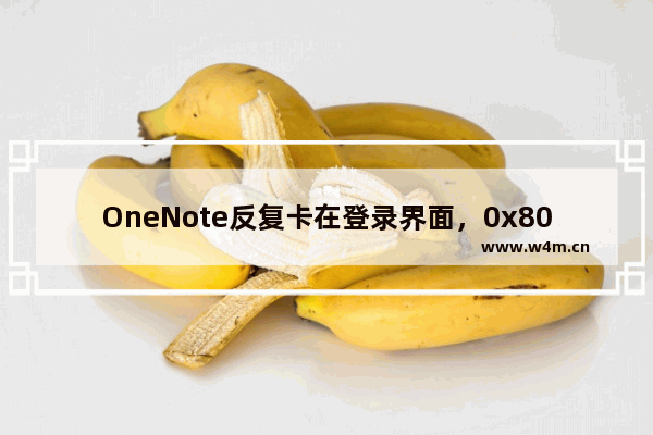 OneNote反复卡在登录界面，0x80131500 同时应用商店无法打开的问题