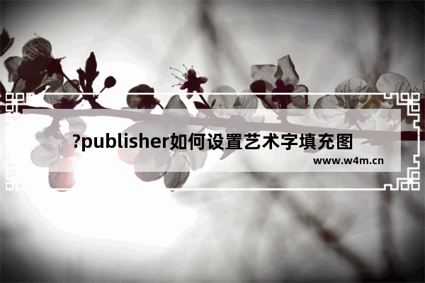 ?publisher如何设置艺术字填充图片