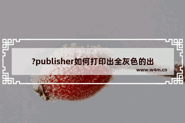 ?publisher如何打印出全灰色的出版物