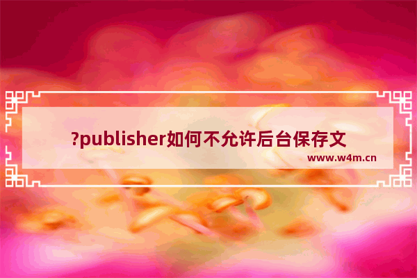 ?publisher如何不允许后台保存文件