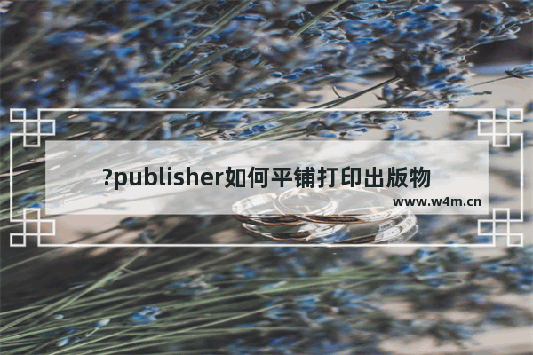 ?publisher如何平铺打印出版物