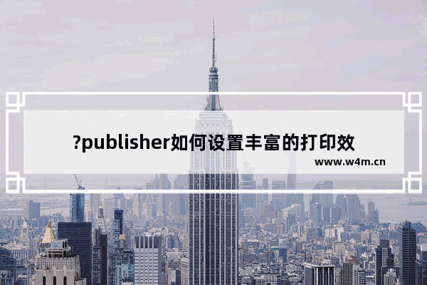 ?publisher如何设置丰富的打印效果