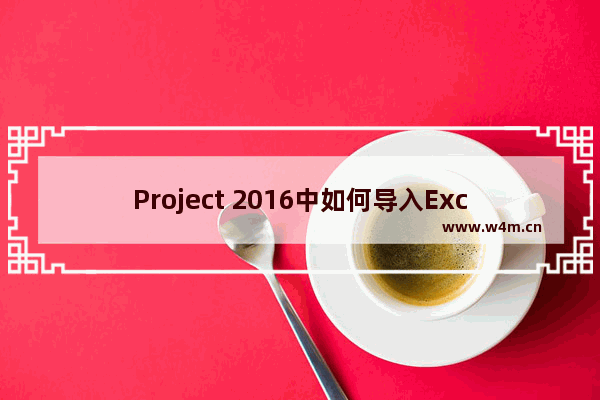 Project 2016中如何导入Excel文件？