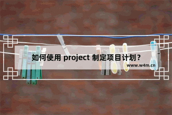 如何使用 project 制定项目计划？