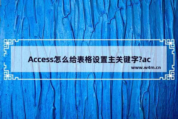 Access怎么给表格设置主关键字?access设置主键的方法