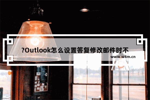 ?Outlook怎么设置答复修改邮件时不移动原件