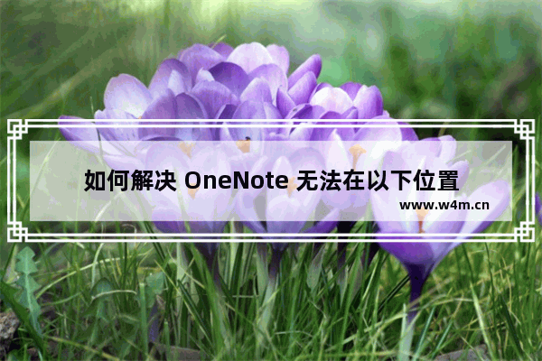 如何解决 OneNote 无法在以下位置新建笔记本：可能原因如下：