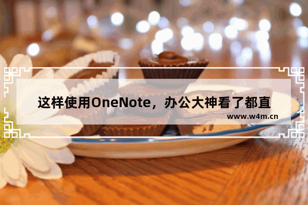 这样使用OneNote，办公大神看了都直呼内行！