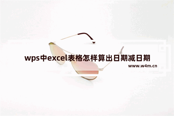 wps中excel表格怎样算出日期减日期等于天数-wps教程