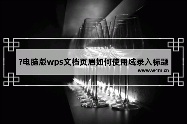 ?电脑版wps文档页眉如何使用域录入标题