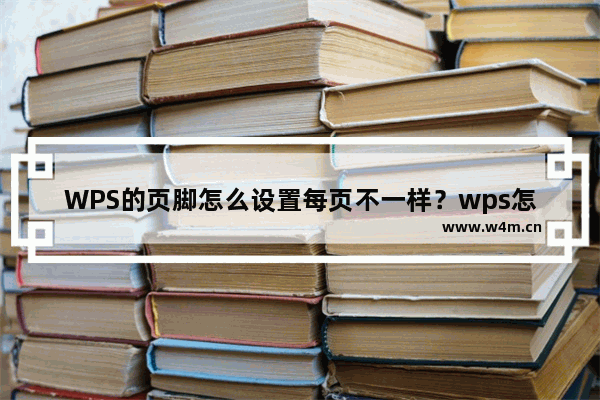 WPS的页脚怎么设置每页不一样？wps怎么设置不一样的页脚？