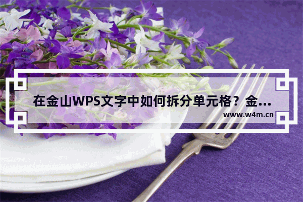 在金山WPS文字中如何拆分单元格？金山WPS文字中拆分单元格的方法技巧