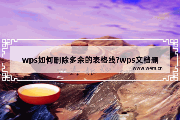 wps如何删除多余的表格线?wps文档删除多余的表格线的方法教程