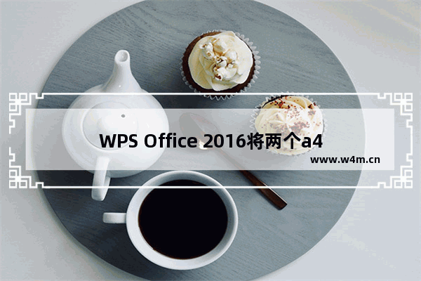 WPS Office 2016将两个a4文档打印到一张a3里操作流程分享