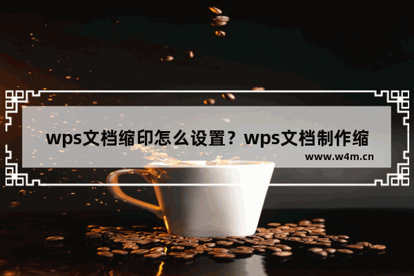 wps文档缩印怎么设置？wps文档制作缩印怎么弄教程