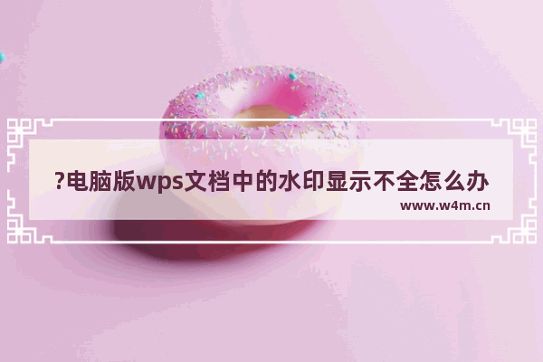 ?电脑版wps文档中的水印显示不全怎么办