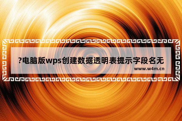 ?电脑版wps创建数据透明表提示字段名无效怎么办