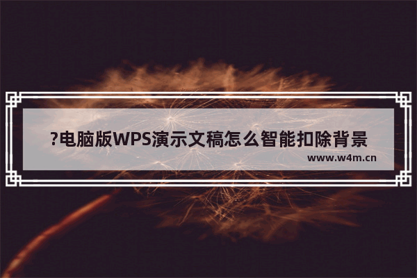 ?电脑版WPS演示文稿怎么智能扣除背景