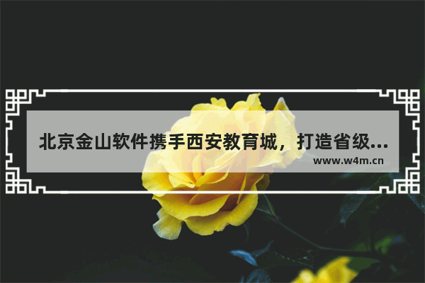 北京金山软件携手西安教育城，打造省级“教育云平台”